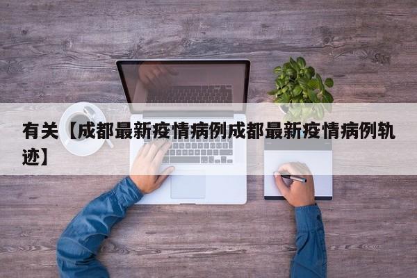 有关【成都最新疫情病例成都最新疫情病例轨迹】