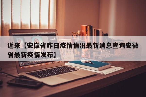 近来【安徽省昨日疫情情况最新消息查询安徽省最新疫情发布】