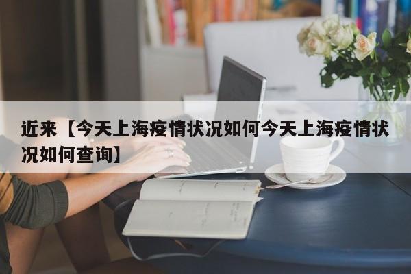近来【今天上海疫情状况如何今天上海疫情状况如何查询】