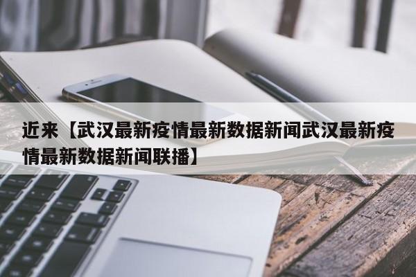 近来【武汉最新疫情最新数据新闻武汉最新疫情最新数据新闻联播】