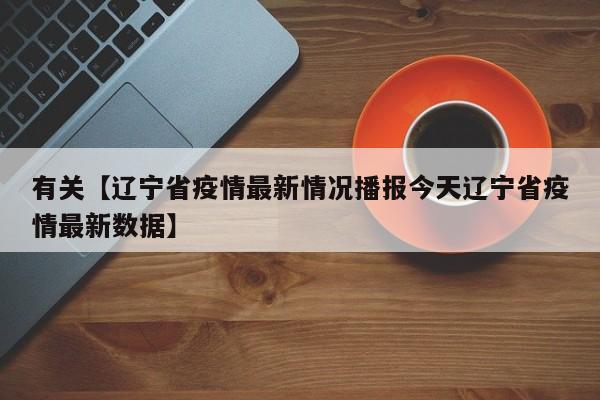 有关【辽宁省疫情最新情况播报今天辽宁省疫情最新数据】