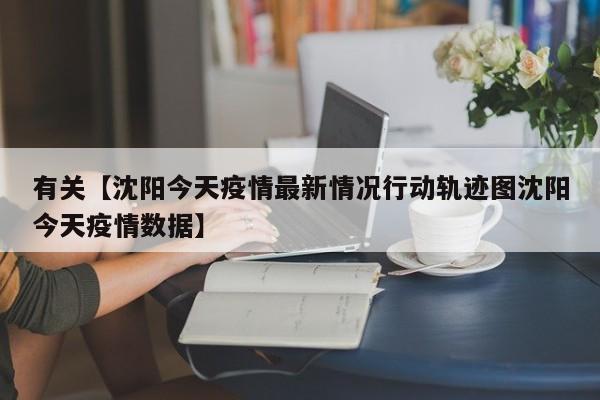有关【沈阳今天疫情最新情况行动轨迹图沈阳今天疫情数据】