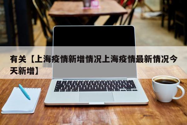 有关【上海疫情新增情况上海疫情最新情况今天新增】