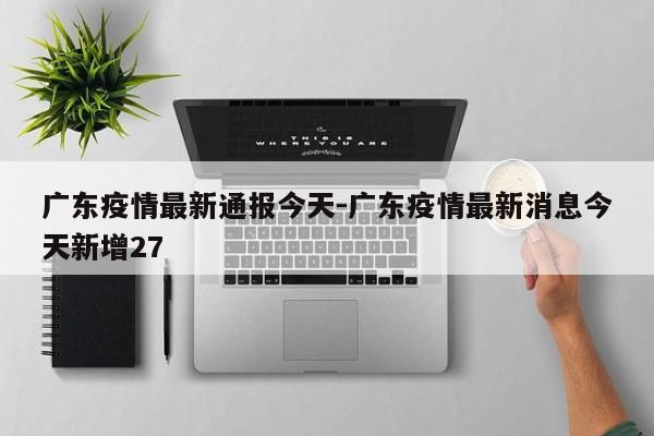 广东疫情最新通报今天-广东疫情最新消息今天新增27