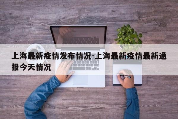 上海最新疫情发布情况-上海最新疫情最新通报今天情况