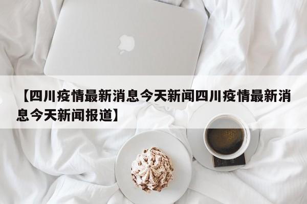 【四川疫情最新消息今天新闻四川疫情最新消息今天新闻报道】