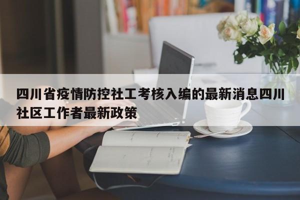 四川省疫情防控社工考核入编的最新消息四川社区工作者最新政策
