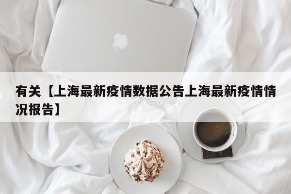 有关【上海最新疫情数据公告上海最新疫情情况报告】