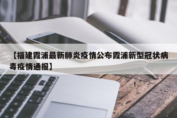 【福建霞浦最新肺炎疫情公布霞浦新型冠状病毒疫情通报】