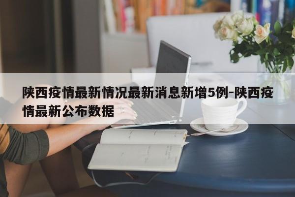 陕西疫情最新情况最新消息新增5例-陕西疫情最新公布数据