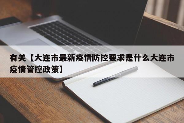 有关【大连市最新疫情防控要求是什么大连市疫情管控政策】