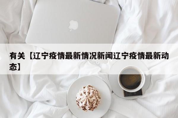 有关【辽宁疫情最新情况新闻辽宁疫情最新动态】