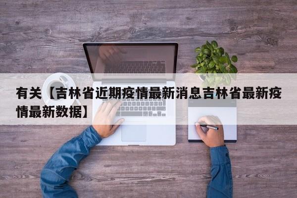 有关【吉林省近期疫情最新消息吉林省最新疫情最新数据】