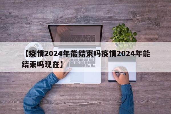 【疫情2024年能结束吗疫情2024年能结束吗现在】