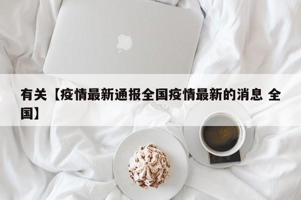 有关【疫情最新通报全国疫情最新的消息 全国】