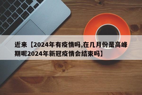 近来【2024年有疫情吗,在几月份是高峰期呢2024年新冠疫情会结束吗】
