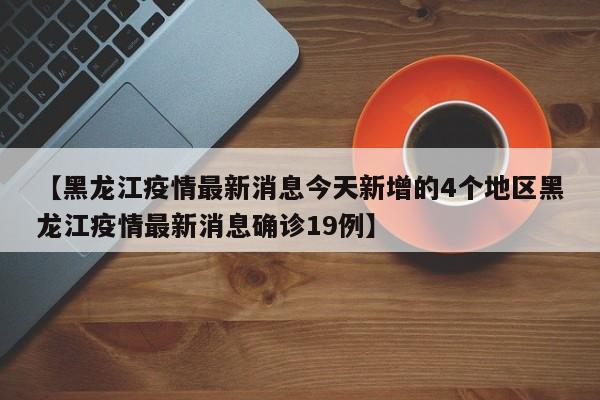 【黑龙江疫情最新消息今天新增的4个地区黑龙江疫情最新消息确诊19例】