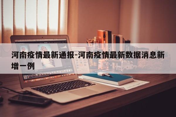 河南疫情最新通报-河南疫情最新数据消息新增一例