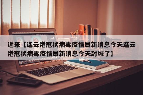 近来【连云港冠状病毒疫情最新消息今天连云港冠状病毒疫情最新消息今天封城了】