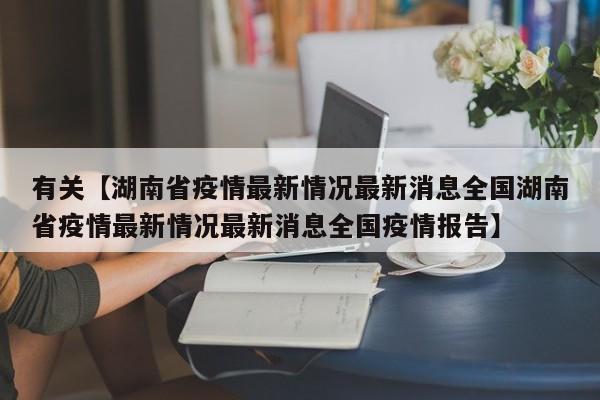 有关【湖南省疫情最新情况最新消息全国湖南省疫情最新情况最新消息全国疫情报告】
