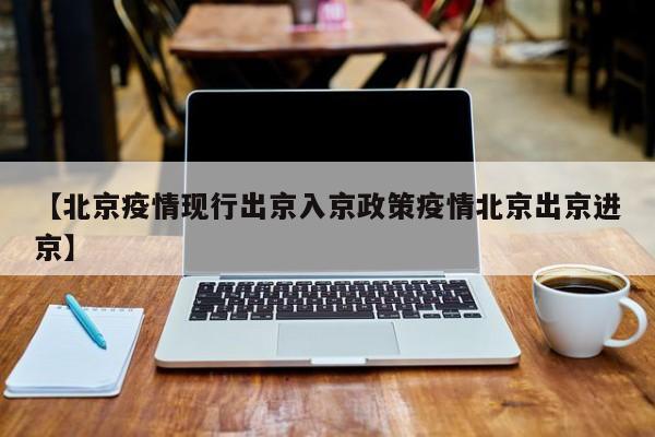 【北京疫情现行出京入京政策疫情北京出京进京】