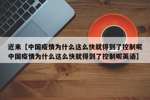 近来【中国疫情为什么这么快就得到了控制呢中国疫情为什么这么快就得到了控制呢英语】