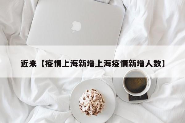 近来【疫情上海新增上海疫情新增人数】