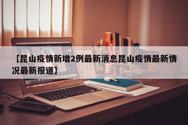 【昆山疫情新增2例最新消息昆山疫情最新情况最新报道】