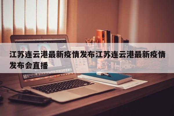 江苏连云港最新疫情发布江苏连云港最新疫情发布会直播
