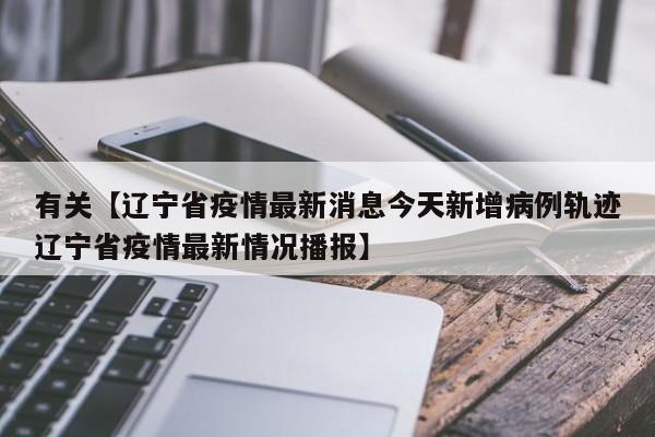 有关【辽宁省疫情最新消息今天新增病例轨迹辽宁省疫情最新情况播报】
