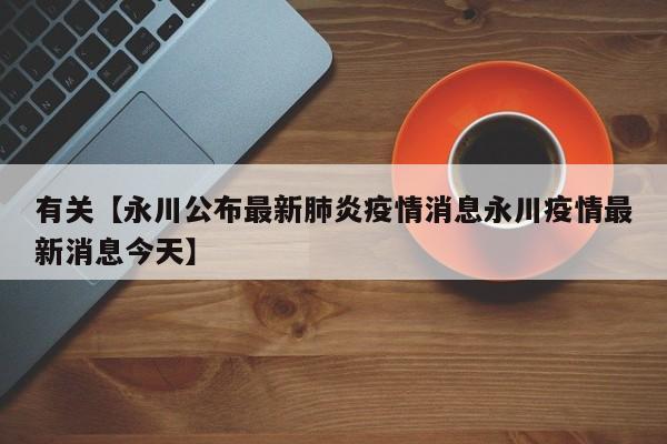 有关【永川公布最新肺炎疫情消息永川疫情最新消息今天】