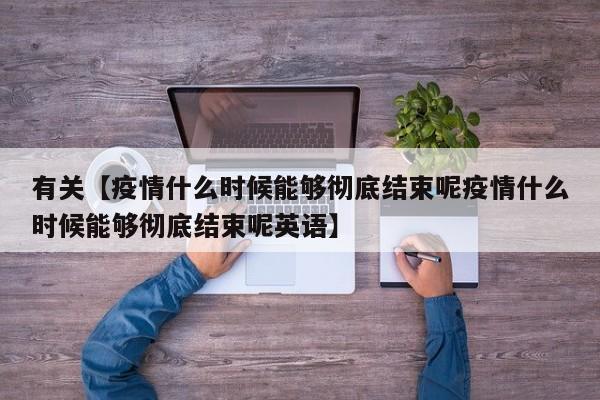 有关【疫情什么时候能够彻底结束呢疫情什么时候能够彻底结束呢英语】