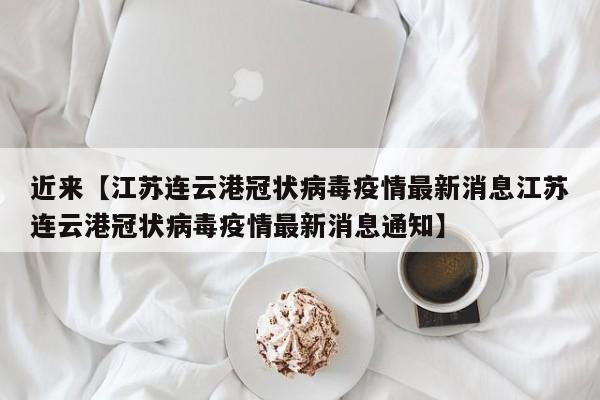 近来【江苏连云港冠状病毒疫情最新消息江苏连云港冠状病毒疫情最新消息通知】