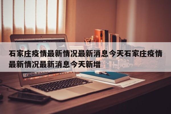 石家庄疫情最新情况最新消息今天石家庄疫情最新情况最新消息今天新增