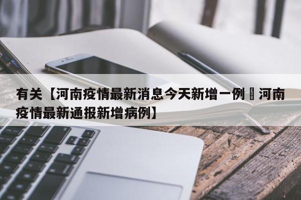 有关【河南疫情最新消息今天新增一例洑河南疫情最新通报新增病例】