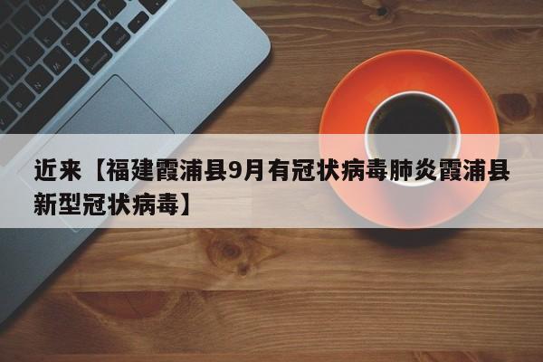 近来【福建霞浦县9月有冠状病毒肺炎霞浦县新型冠状病毒】