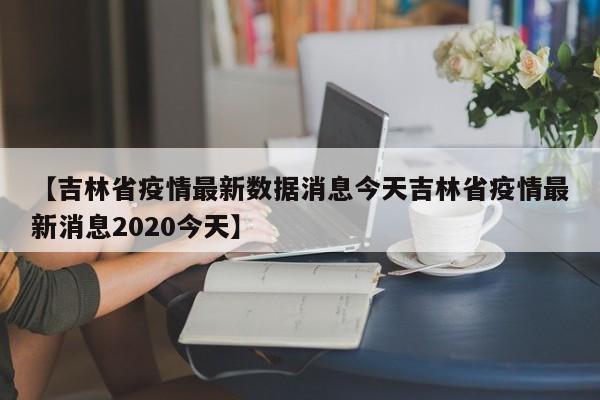 【吉林省疫情最新数据消息今天吉林省疫情最新消息2020今天】