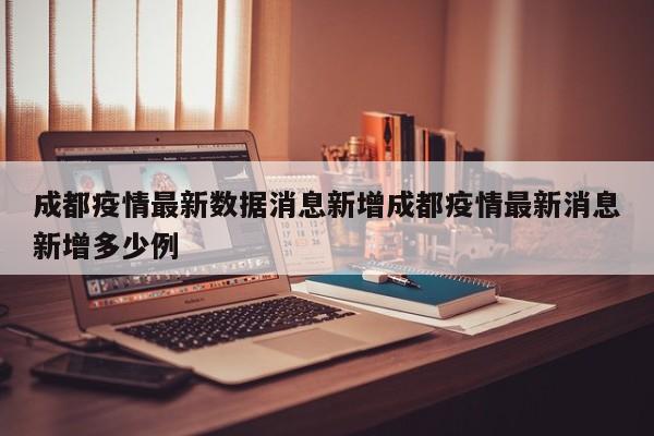 成都疫情最新数据消息新增成都疫情最新消息新增多少例