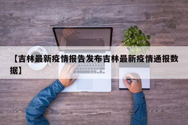 【吉林最新疫情报告发布吉林最新疫情通报数据】