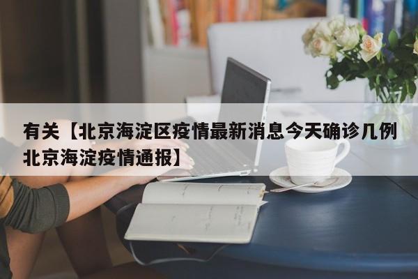 有关【北京海淀区疫情最新消息今天确诊几例北京海淀疫情通报】