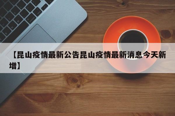 【昆山疫情最新公告昆山疫情最新消息今天新增】