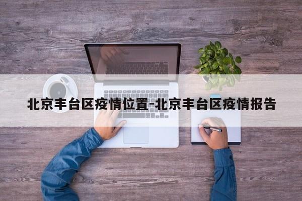 北京丰台区疫情位置-北京丰台区疫情报告