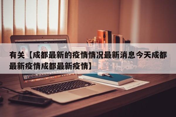 有关【成都最新的疫情情况最新消息今天成都最新疫情成都最新疫情】