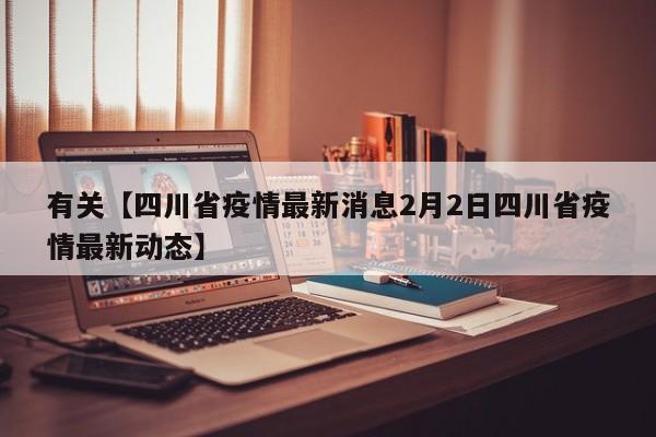 有关【四川省疫情最新消息2月2日四川省疫情最新动态】