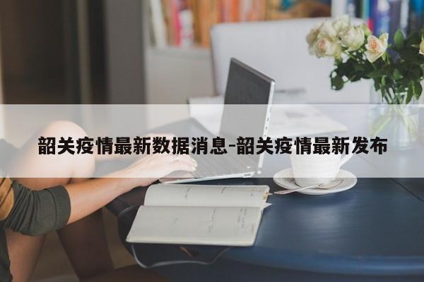 韶关疫情最新数据消息-韶关疫情最新发布