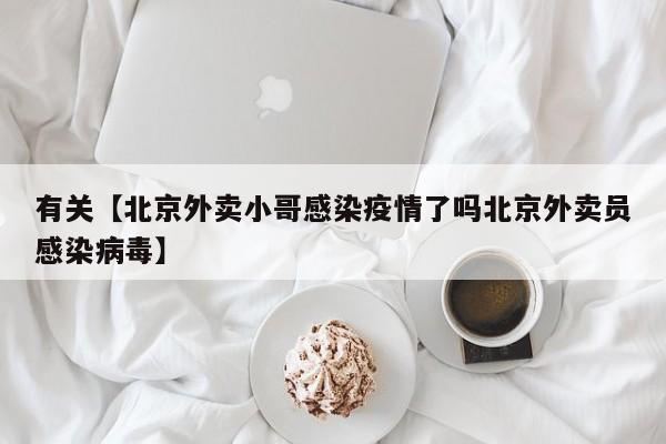 有关【北京外卖小哥感染疫情了吗北京外卖员感染病毒】