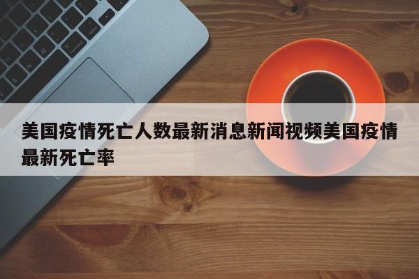 美国疫情死亡人数最新消息新闻视频美国疫情最新死亡率