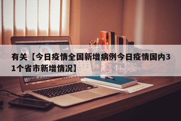有关【今日疫情全国新增病例今日疫情国内31个省市新增情况】
