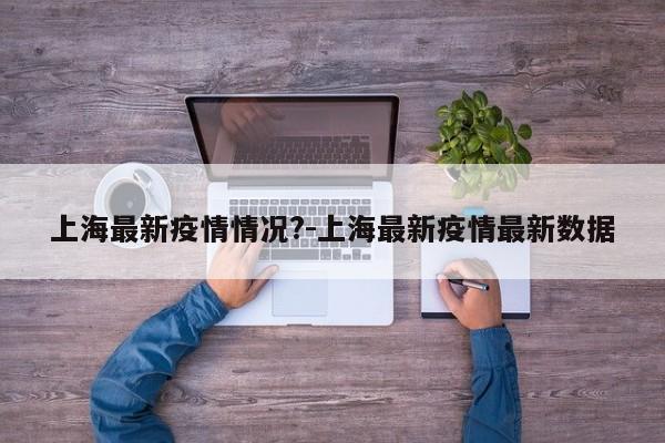 上海最新疫情情况?-上海最新疫情最新数据