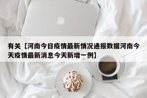 有关【河南今日疫情最新情况通报数据河南今天疫情最新消息今天新增一例】